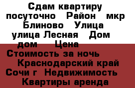 Сдам квартиру посуточно › Район ­ мкр. Блиново › Улица ­ улица Лесная › Дом ­ дом 7 › Цена ­ 2 500 › Стоимость за ночь ­ 2 500 - Краснодарский край, Сочи г. Недвижимость » Квартиры аренда посуточно   . Краснодарский край,Сочи г.